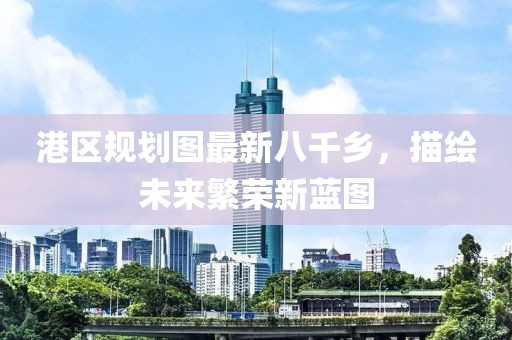 港區(qū)規(guī)劃圖最新八千鄉(xiāng)，描繪未來繁榮新藍圖