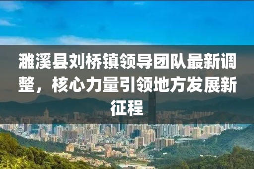 濉溪縣劉橋鎮(zhèn)領(lǐng)導(dǎo)團隊最新調(diào)整，核心力量引領(lǐng)地方發(fā)展新征程