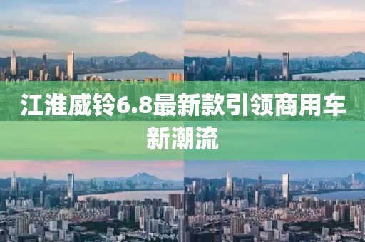 江淮威鈴6.8最新款引領(lǐng)商用車新潮流