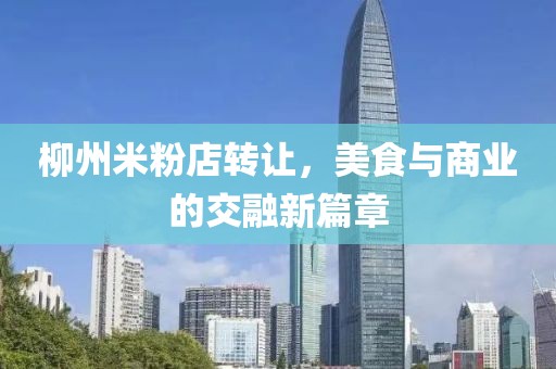 柳州米粉店轉(zhuǎn)讓，美食與商業(yè)的交融新篇章