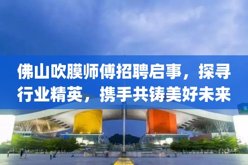 佛山吹膜師傅招聘啟事，探尋行業(yè)精英，攜手共鑄美好未來