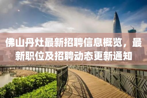 佛山丹灶最新招聘信息概覽，最新職位及招聘動(dòng)態(tài)更新通知