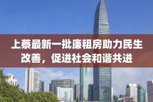 上蔡最新一批廉租房助力民生改善，促進(jìn)社會(huì)和諧共進(jìn)
