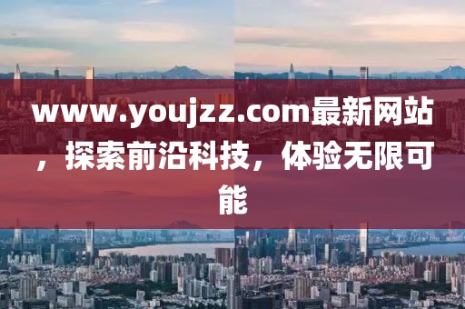 www.youjzz.com最新網(wǎng)站，探索前沿科技，體驗(yàn)無(wú)限可能