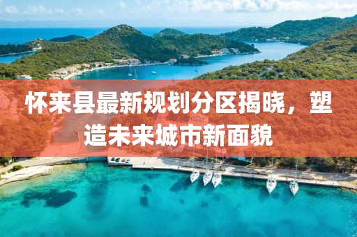 懷來縣最新規(guī)劃分區(qū)揭曉，塑造未來城市新面貌