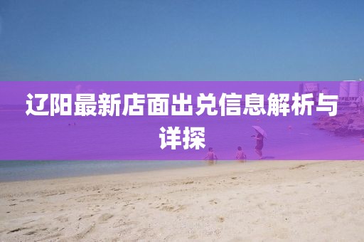 遼陽最新店面出兌信息解析與詳探