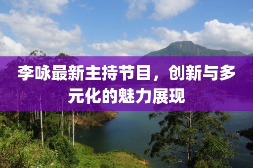 李詠?zhàn)钚轮鞒止?jié)目，創(chuàng)新與多元化的魅力展現(xiàn)
