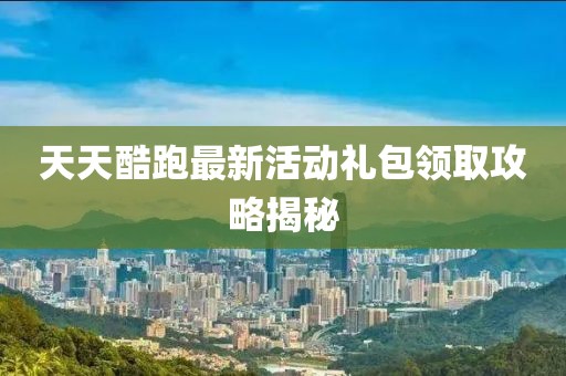 天天酷跑最新活動禮包領(lǐng)取攻略揭秘