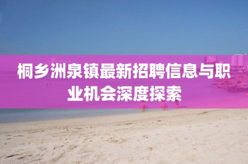 桐鄉(xiāng)洲泉鎮(zhèn)最新招聘信息與職業(yè)機會深度探索