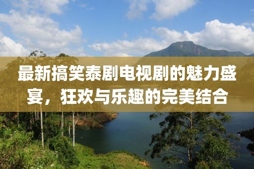 最新搞笑泰劇電視劇的魅力盛宴，狂歡與樂趣的完美結(jié)合