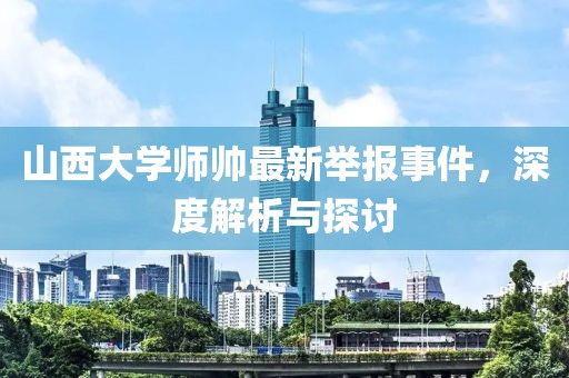 山西大學(xué)師帥最新舉報(bào)事件，深度解析與探討