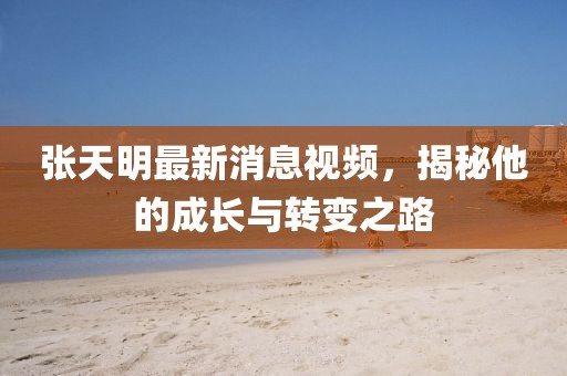 張?zhí)烀髯钚孪⒁曨l，揭秘他的成長(zhǎng)與轉(zhuǎn)變之路