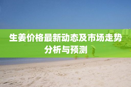 生姜價(jià)格最新動(dòng)態(tài)及市場(chǎng)走勢(shì)分析與預(yù)測(cè)