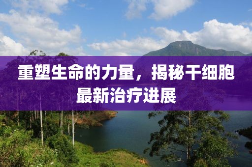 重塑生命的力量，揭秘干細胞最新治療進展