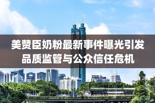 美贊臣奶粉最新事件曝光引發(fā)品質(zhì)監(jiān)管與公眾信任危機
