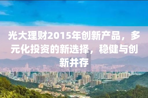 光大理財(cái)2015年創(chuàng)新產(chǎn)品，多元化投資的新選擇，穩(wěn)健與創(chuàng)新并存
