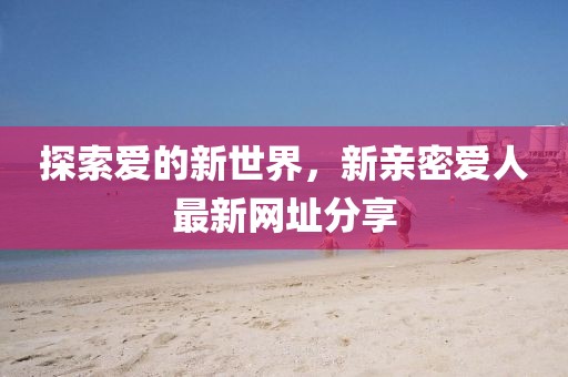探索愛的新世界，新親密愛人最新網(wǎng)址分享
