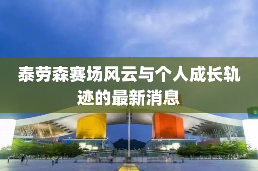 泰勞森賽場風云與個人成長軌跡的最新消息