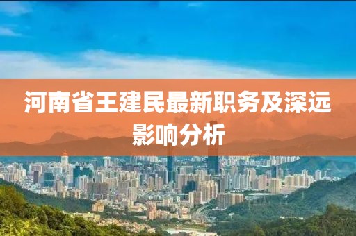 河南省王建民最新職務(wù)及深遠(yuǎn)影響分析