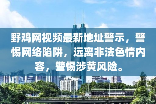 野雞網(wǎng)視頻最新地址警示，警惕網(wǎng)絡(luò)陷阱，遠(yuǎn)離非法色情內(nèi)容，警惕涉黃風(fēng)險(xiǎn)。