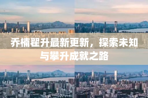 喬楠翟升最新更新，探索未知與攀升成就之路