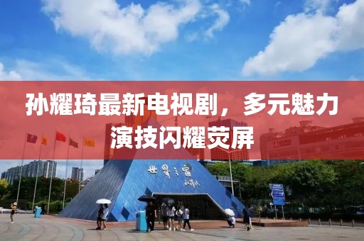 孫耀琦最新電視劇，多元魅力演技閃耀熒屏