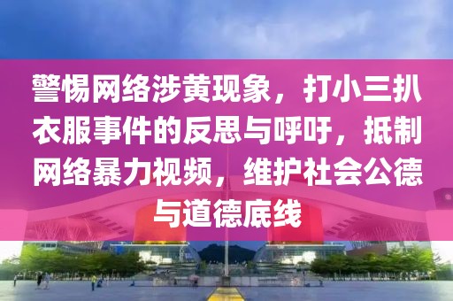 警惕網(wǎng)絡(luò)涉黃現(xiàn)象，打小三扒衣服事件的反思與呼吁，抵制網(wǎng)絡(luò)暴力視頻，維護(hù)社會(huì)公德與道德底線