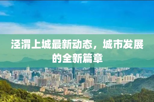 涇渭上城最新動態(tài)，城市發(fā)展的全新篇章