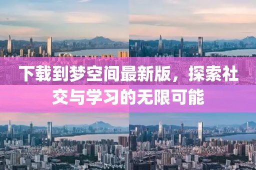 下載到夢(mèng)空間最新版，探索社交與學(xué)習(xí)的無限可能