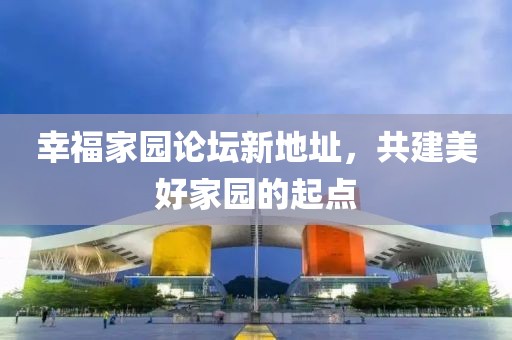 幸福家園論壇新地址，共建美好家園的起點