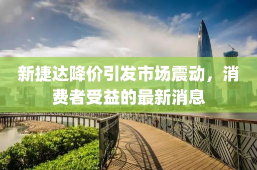新捷達(dá)降價引發(fā)市場震動，消費者受益的最新消息