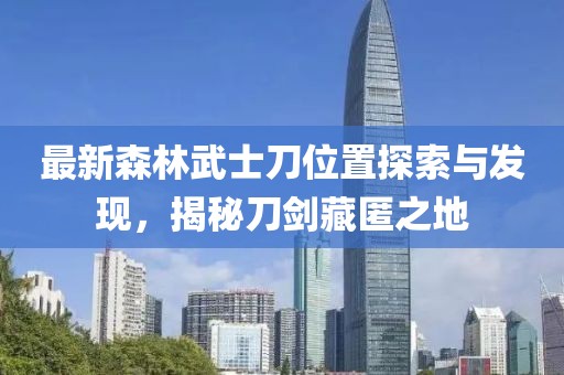 最新森林武士刀位置探索與發(fā)現(xiàn)，揭秘刀劍藏匿之地