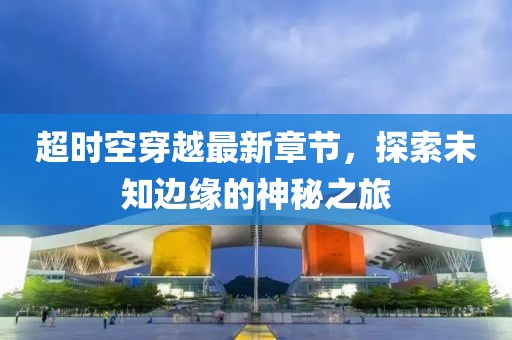 超時(shí)空穿越最新章節(jié)，探索未知邊緣的神秘之旅