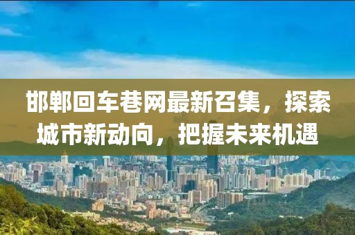 邯鄲回車巷網(wǎng)最新召集，探索城市新動向，把握未來機遇