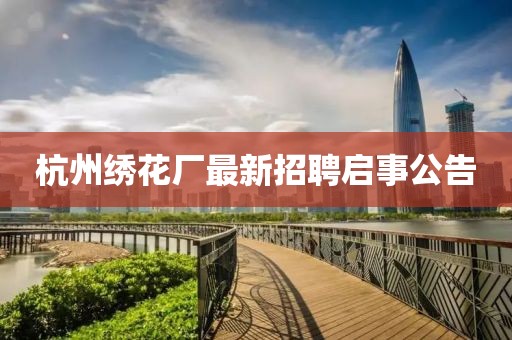 杭州繡花廠最新招聘啟事公告