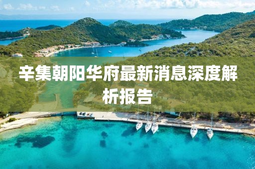 辛集朝陽(yáng)華府最新消息深度解析報(bào)告