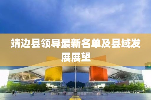 靖邊縣領(lǐng)導(dǎo)最新名單及縣域發(fā)展展望