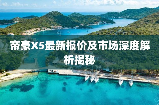 帝豪X5最新報(bào)價(jià)及市場深度解析揭秘