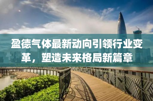 盈德氣體最新動(dòng)向引領(lǐng)行業(yè)變革，塑造未來(lái)格局新篇章