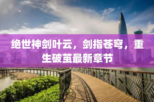 絕世神劍葉云，劍指蒼穹，重生破繭最新章節(jié)