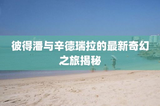 彼得潘與辛德瑞拉的最新奇幻之旅揭秘
