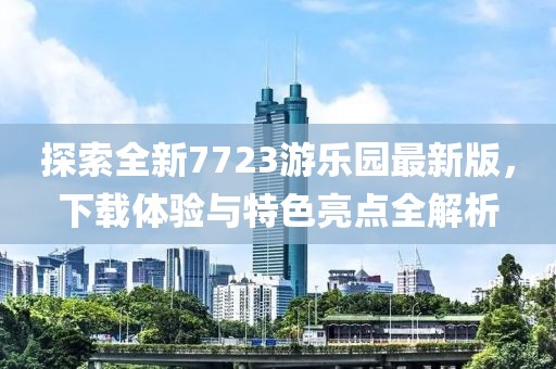 探索全新7723游樂園最新版，下載體驗與特色亮點全解析