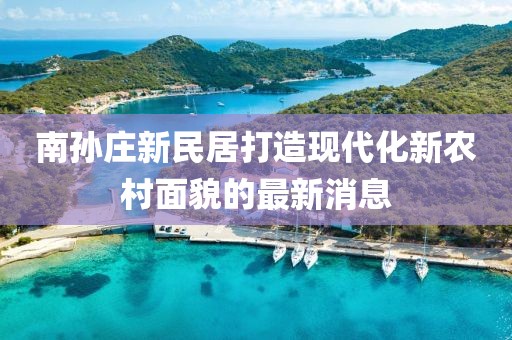 南孫莊新民居打造現(xiàn)代化新農(nóng)村面貌的最新消息