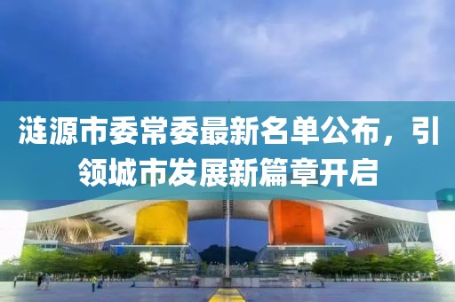 漣源市委常委最新名單公布，引領(lǐng)城市發(fā)展新篇章開(kāi)啟