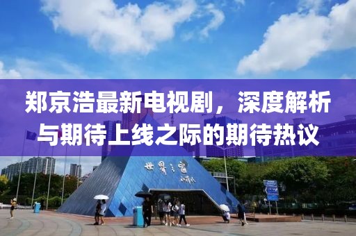 鄭京浩最新電視劇，深度解析與期待上線之際的期待熱議