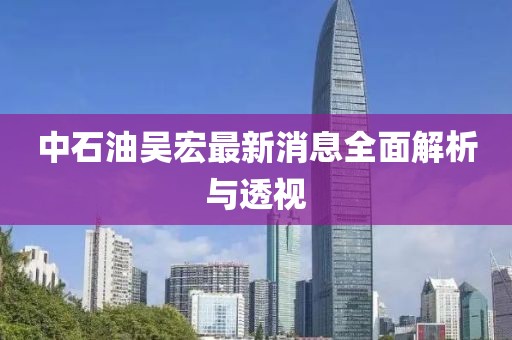 中石油吳宏最新消息全面解析與透視
