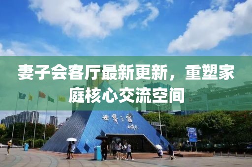 妻子會客廳最新更新，重塑家庭核心交流空間