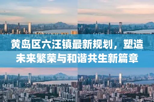 黃島區(qū)六汪鎮(zhèn)最新規(guī)劃，塑造未來(lái)繁榮與和諧共生新篇章
