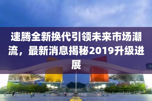 速騰全新?lián)Q代引領(lǐng)未來市場潮流，最新消息揭秘2019升級進(jìn)展