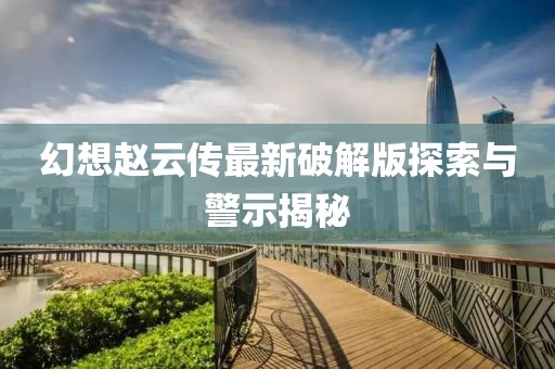 幻想趙云傳最新破解版探索與警示揭秘